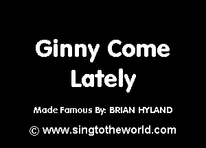 Ginny Come

LOWelly

Made Famous Byz BRIAN HYLAND

(Q www.singtotheworld.com