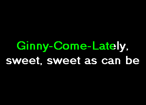 Ginny-Come-Lately,

sweet, sweet as can be