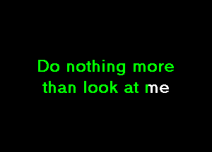 Do nothing more

than look at me