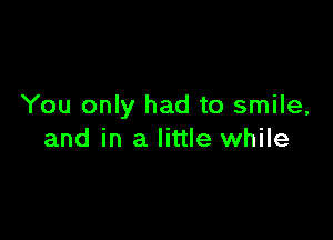 You only had to smile,

and in a little while