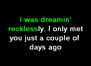 I was dreamin'
recklessly. I only met

you just a couple of
days ago