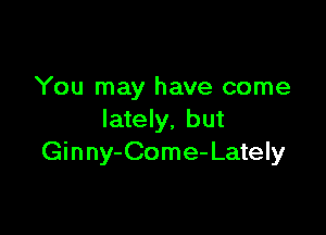 You may have come

lately, but
Ginny-Come- Lately