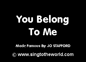 You Bellong

To Me

Made Famous By. JO STAFFORD

(Q www.singtotheworld.com
