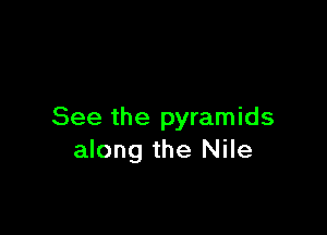 See the pyramids
along the Nile