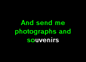 And send me

photographs and
souvenirs
