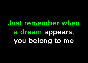 Just remember when

a dream appears,
you belong to me