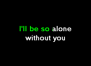 I'll be so alone

without you