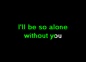 I'll be so alone

without you