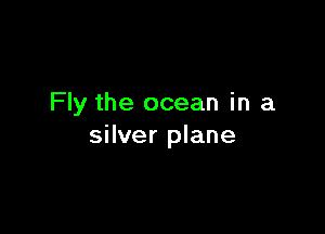 Fly the ocean in a

silver plane