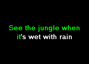 See the jungle when

it's wet with rain