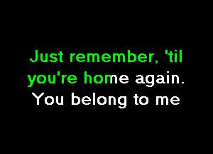 Just remember, 'til

you're home again.
You belong to me