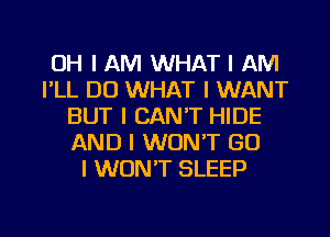 OH I AM WHAT I AM
I'LL D0 WHAT I WANT
BUT I CAN'T HIDE
AND I WON'T GO
I WDNIT SLEEP

g