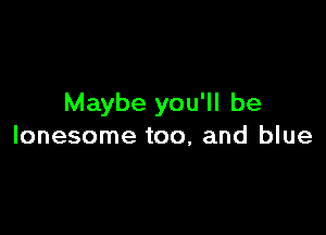 Maybe you'll be

lonesome too, and blue