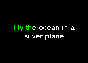 Fly the ocean in a

silver plane