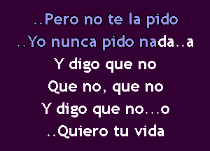 ..Pero no te la pido
..Yo nunca pido nada..a
Y digo que no

Que no, que no
Y digo que no...o
..Quiero tu Vida