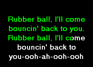 Rubber ball, I'll come
bouncin' back to you.
Rubber ball, I'll come
bouncin' back to
you-ooh-ah-ooh-ooh