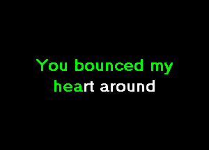 You bounced my

heart around