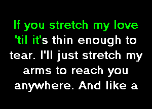 If you stretch my love
'til it's thin enough to
tear. I'll just stretch my
arms to reach you
anywhere. And like a