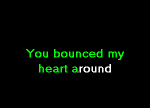 You bounced my
heart around