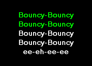 Bouncy-Bouncy
Bouncy-Bouncy

Bouncy-Bouncy
Bouncy-Bouncy
ee-eh-ee-ee