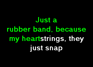 Just a
rubber band, because

my heartstrings, they
just snap