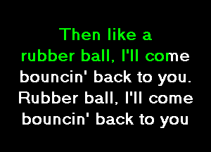 Then like a

rubber ball, I'll come
bouncin' back to you.
Rubber ball, I'll come

bouncin' back to you