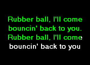Rubber ball, I'll come
bouncin' back to you.

Rubber ball, I'll come
bouncin' back to you