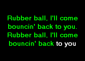 Rubber ball, I'll come
bouncin' back to you.

Rubber ball, I'll come
bouncin' back to you