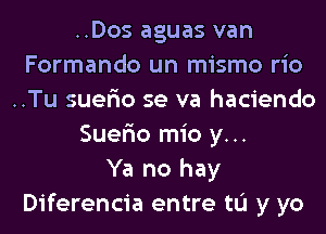 ..Dos aguas van
Formando un mismo rio
..Tu suer'io se va haciendo

Suer'io mio y...

Ya no hay
Diferencia entre tL'I y yo