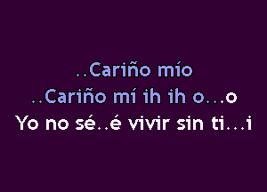 ..Carirwo mio

..Car1'rmo mi ih ih o...o
Yo no 5(3 vivir sin ti...i