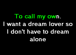 To call my own.
I want a dream lover so

I don't have to dream
alone
