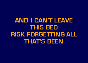 AND I CAN'T LEAVE
THIS BED
RISK FORGE'ITING ALL
THAT'S BEEN