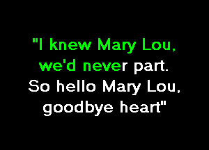 I knew Mary Lou,
we'd never part.

80 hello Mary Lou,
goodbye heart