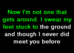 Now I'm not one that
gets around. I swear my
feet stuck to the ground

and though I never did
meet you before