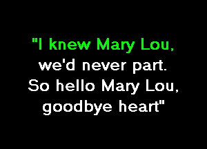I knew Mary Lou,
we'd never part.

80 hello Mary Lou,
goodbye heart