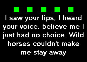 El El El El El
I saw your lips, I heard
your voice, believe me I
just had no choice. Wild
horses couldn't make
me stay away