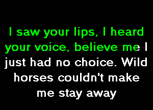 I saw your lips, I heard
your voice, believe me I
just had no choice. Wild

horses couldn't make
me stay away