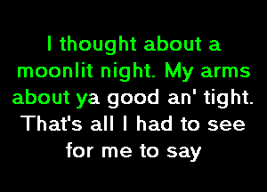 I thought about a
moonlit night. My arms
about ya good an' tight.
That's all I had to see

for me to say