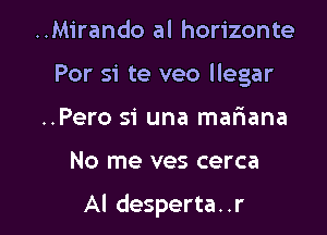 ..Mirando al horizonte

For si te veo llegar

..Pero si una mariana
No me ves cerca

Al desperta. .r