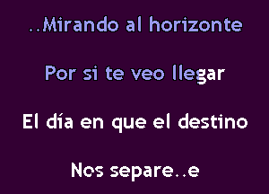 ..Mirando al horizonte

Per si te veo llegar

El dia en que el destino

Nos separe. .e