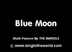 Bllue Moon

Made Famous By. THE MARCELS

(Q www.singtotheworld.com