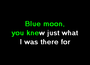 Blue mean.

you knew just what
I was there for