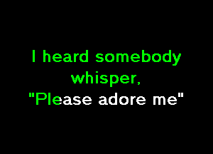 I heard somebody

whisper,
Please adore me
