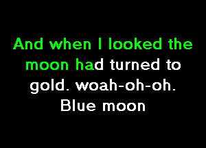 And when I looked the
moon had turned to

gold. woah-oh-oh.
Blue moon