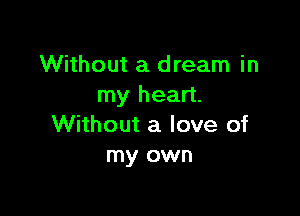 Without a dream in
my heart.

Without a love of
my own