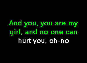 And you. you are my

girl, and no one can
hurt you, oh-no