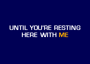 UNTIL YOU'RE RESTING

HERE WITH ME