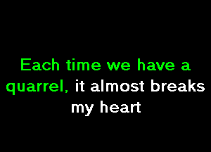 Each time we have a

quarrel, it almost breaks
my heart