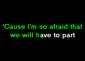 'Cause I'm so afraid that

we will have to part