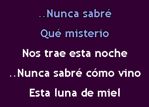 ..Nunca sabrch

Quc misterio

Nos trae esta noche
..Nunca sabw cdmo vino

Esta luna de miel